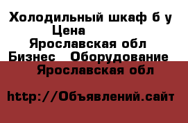 Холодильный шкаф б/у › Цена ­ 15 000 - Ярославская обл. Бизнес » Оборудование   . Ярославская обл.